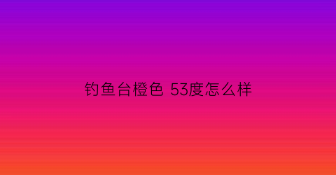 钓鱼台橙色53度怎么样(钓鱼台酒53度酱香型价格2020蓝色包装)